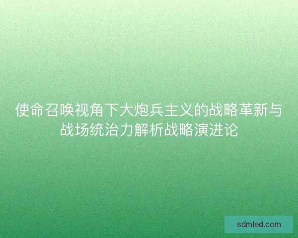 使命召唤视角下大炮兵主义的战略革新与战场统治力解析战略演进论