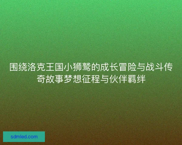 围绕洛克王国小狮鹫的成长冒险与战斗传奇故事梦想征程与伙伴羁绊