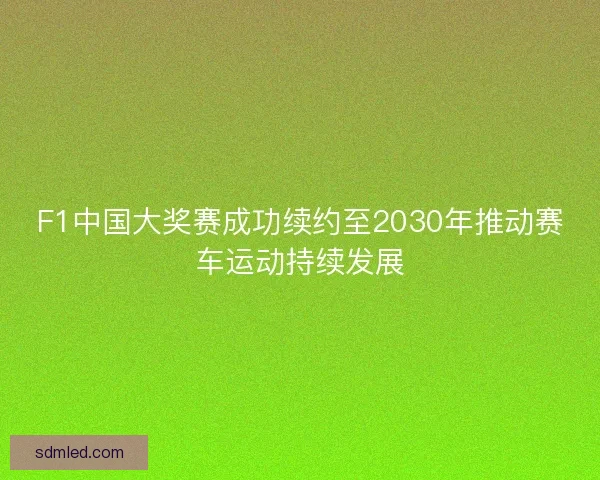 F1中国大奖赛成功续约至2030年推动赛车运动持续发展
