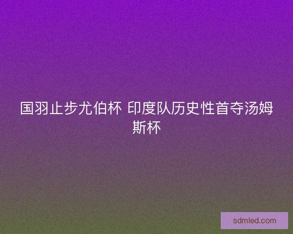 国羽止步尤伯杯 印度队历史性首夺汤姆斯杯